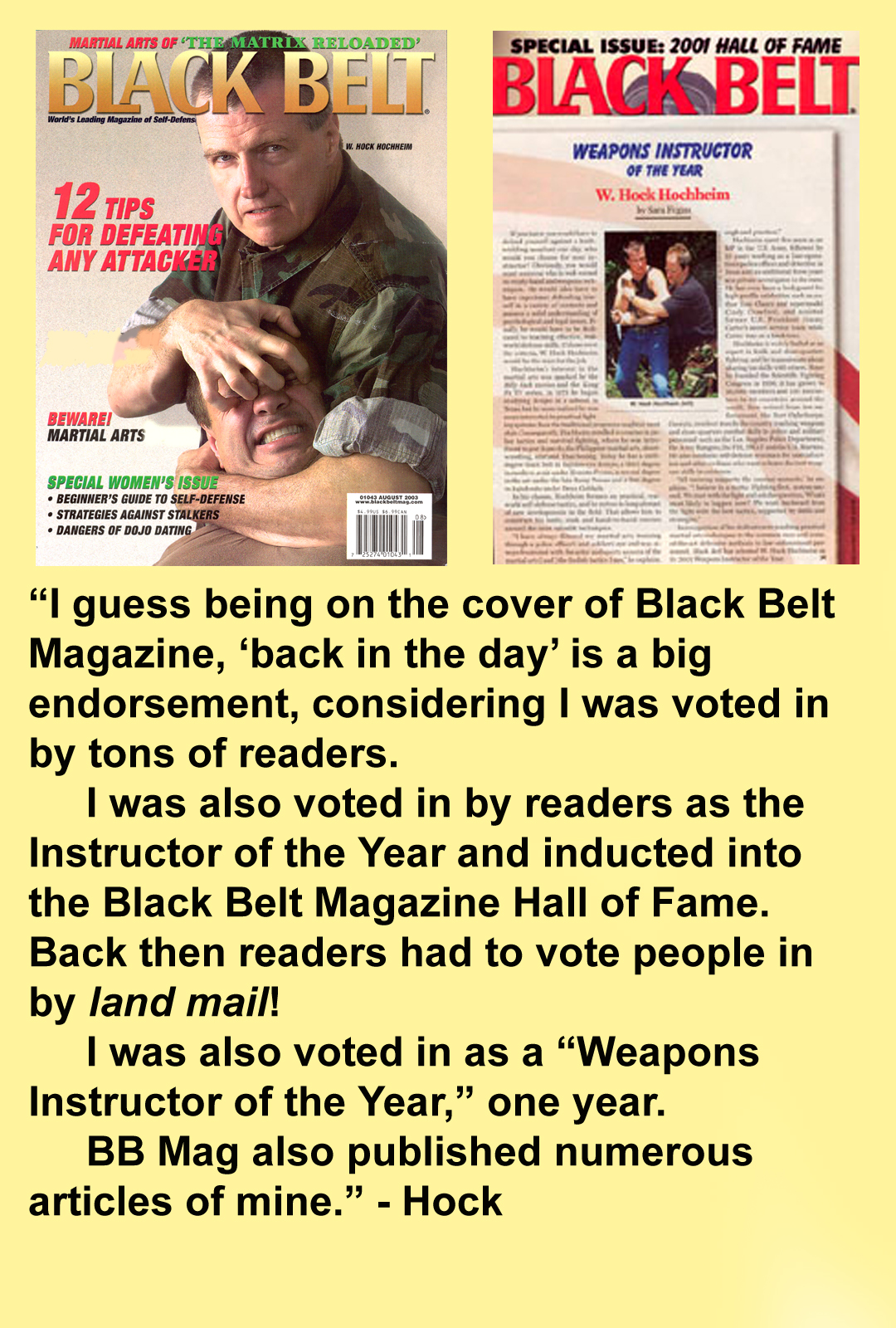 magazine cover and pages. “I guess being on the cover of Black Belt Magazine, ‘back in the day’ is a big endorsement, considering I was voted in by tons of readers.
I was also voted in by readers as the "Instructor of the Year" and inducted into the Black Belt Magazine Hall of Fame. Back then readers had to vote people in by land mail! I was also voted in as a “Weapons Instructor of the Year,” one year. BB Mag also published numerous articles of mine.”-Hock