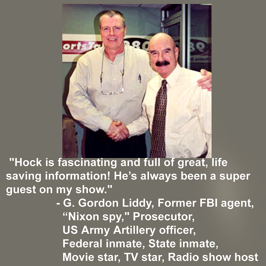 Hock standing with G. Gordon Liddy. "Hock is fascinating and full of great, life saving information! He’s always been a super guest on my show." - G. Gordon Liddy, Former FBI agent,
“Nixon spy," Prosecutor, US Army Artillery officer, Federal inmate, State inmate, Movie star, TV star, Radio show host